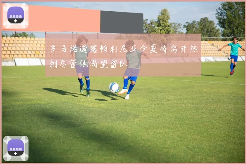 罗马诺透露帕利尼亚今夏将离开热刺尽管他渴望留队