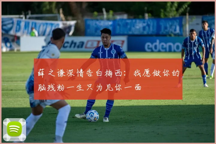 薛之谦深情告白梅西：我愿做你的脑残粉一生只为见你一面