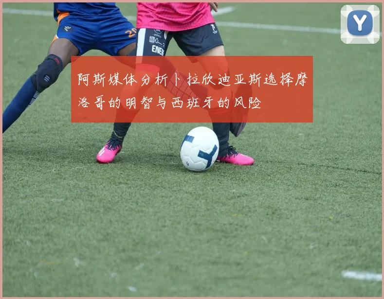 阿斯媒体分析卜拉欣迪亚斯选择摩洛哥的明智与西班牙的风险