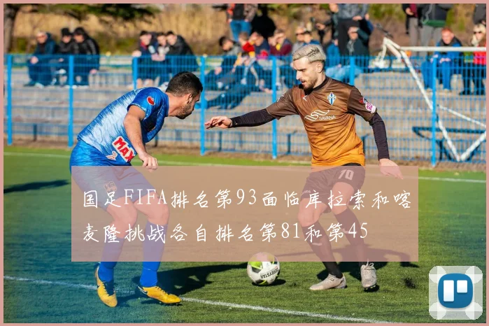 国足FIFA排名第93面临库拉索和喀麦隆挑战各自排名第81和第45