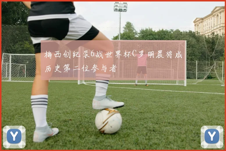 梅西创纪录6战世界杯C罗明晨将成历史第二位参与者