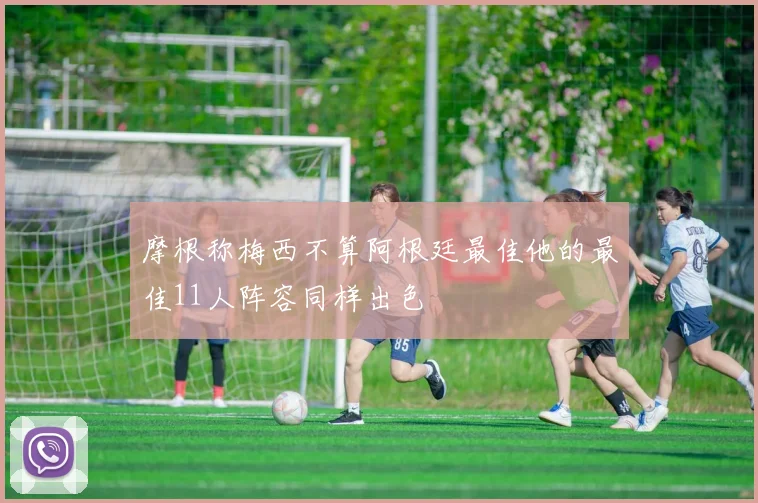 摩根称梅西不算阿根廷最佳他的最佳11人阵容同样出色