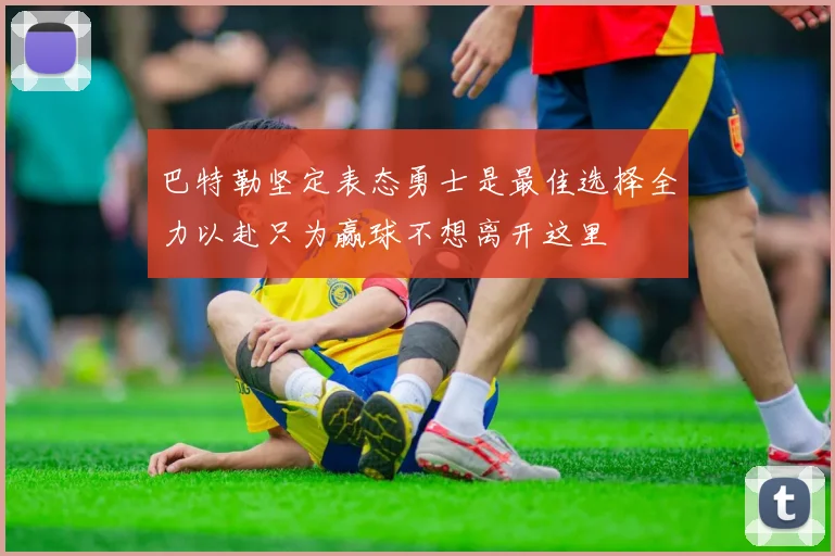巴特勒坚定表态勇士是最佳选择全力以赴只为赢球不想离开这里