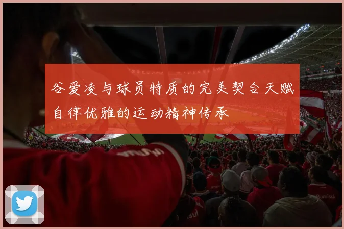 谷爱凌与球员特质的完美契合天赋自律优雅的运动精神传承