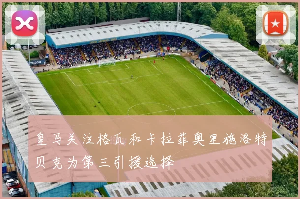 皇马关注格瓦和卡拉菲奥里施洛特贝克为第三引援选择
