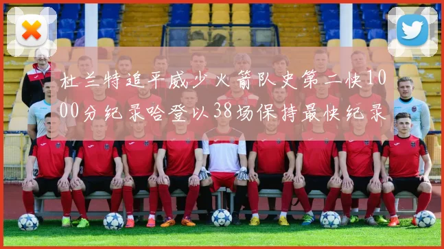 杜兰特追平威少火箭队史第二快1000分纪录哈登以38场保持最快纪录