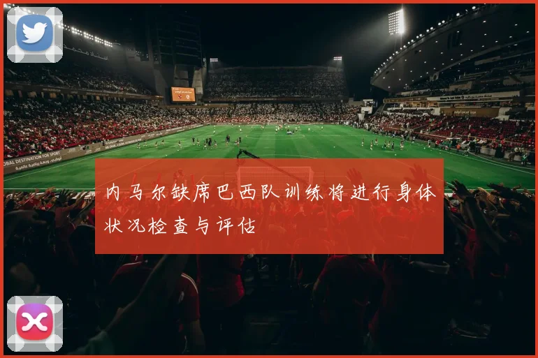 内马尔缺席巴西队训练将进行身体状况检查与评估