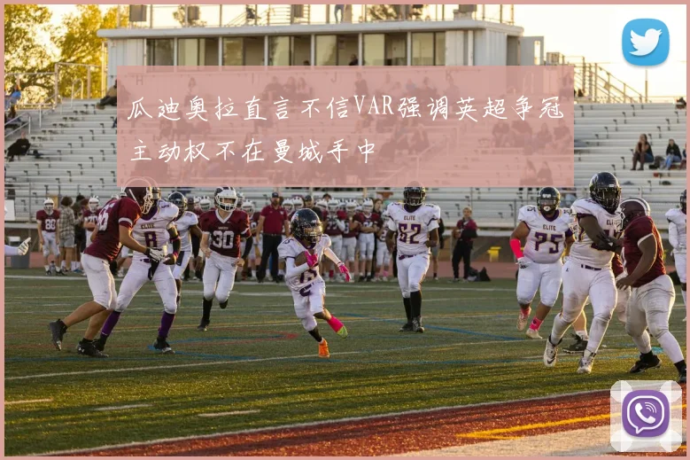 瓜迪奥拉直言不信VAR强调英超争冠主动权不在曼城手中
