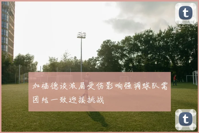 加福德谈浓眉受伤影响强调球队需团结一致迎接挑战