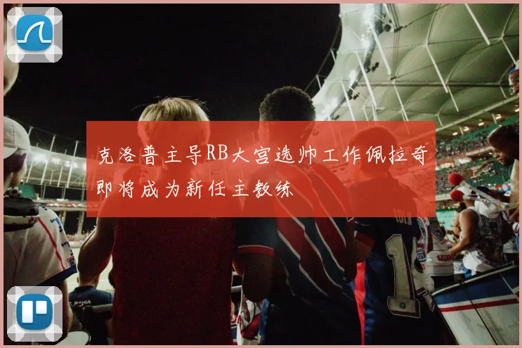 克洛普主导RB大宫选帅工作佩拉奇即将成为新任主教练