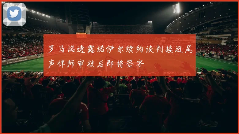 罗马诺透露诺伊尔续约谈判接近尾声律师审核后即将签字