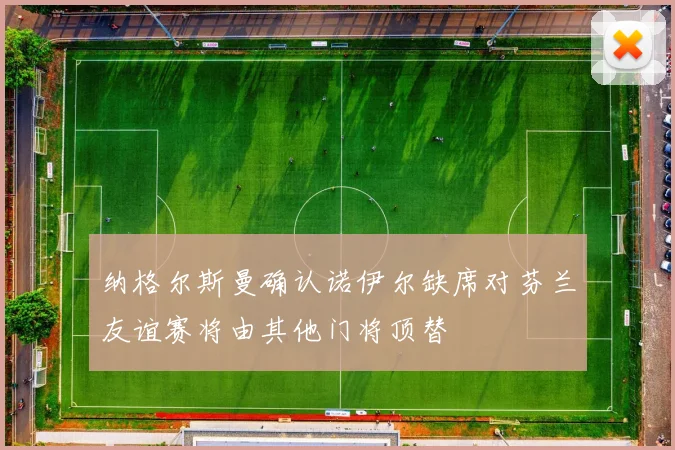 纳格尔斯曼确认诺伊尔缺席对芬兰友谊赛将由其他门将顶替