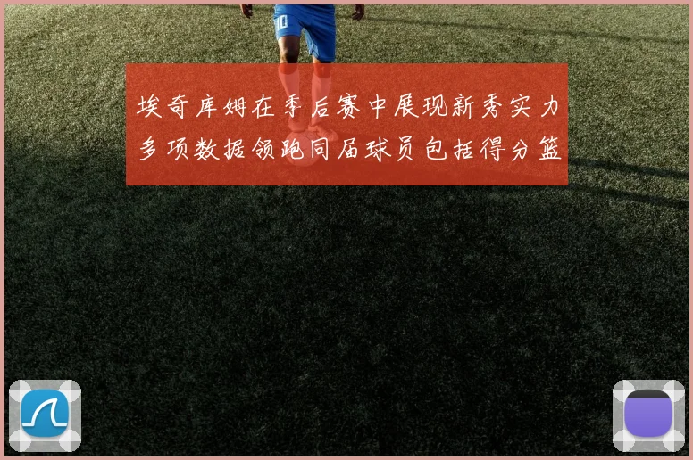 埃奇库姆在季后赛中展现新秀实力多项数据领跑同届球员包括得分篮板助攻抢断三分