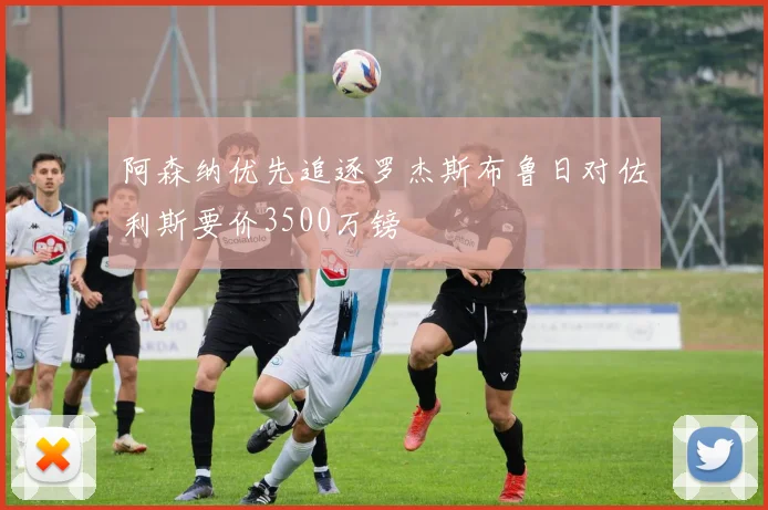 阿森纳优先追逐罗杰斯布鲁日对佐利斯要价3500万镑
