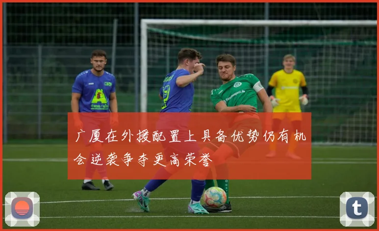 广厦在外援配置上具备优势仍有机会逆袭争夺更高荣誉
