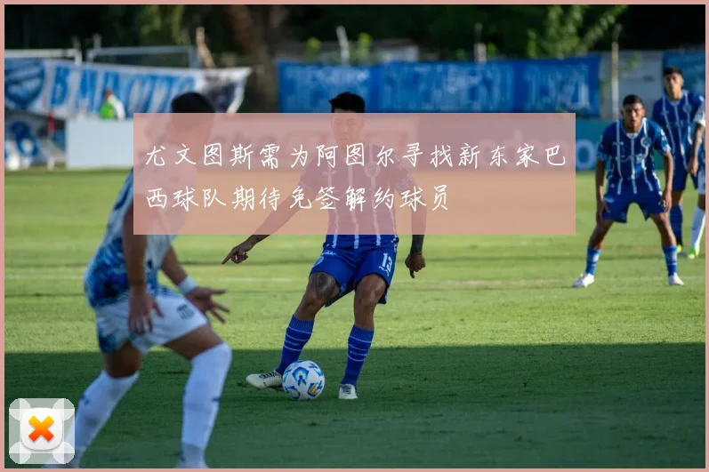 尤文图斯需为阿图尔寻找新东家巴西球队期待免签解约球员