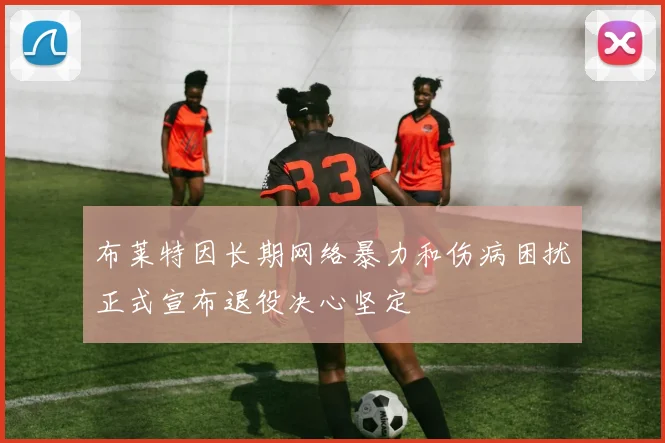 布莱特因长期网络暴力和伤病困扰正式宣布退役决心坚定