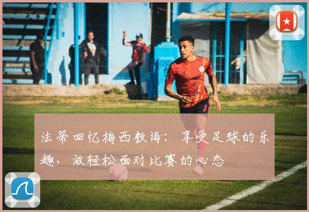 法蒂回忆梅西教诲：享受足球的乐趣，放轻松面对比赛的心态