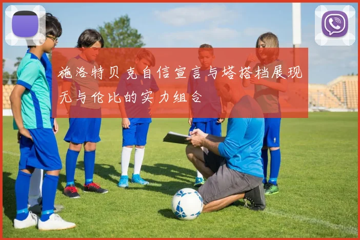 施洛特贝克自信宣言与塔搭档展现无与伦比的实力组合