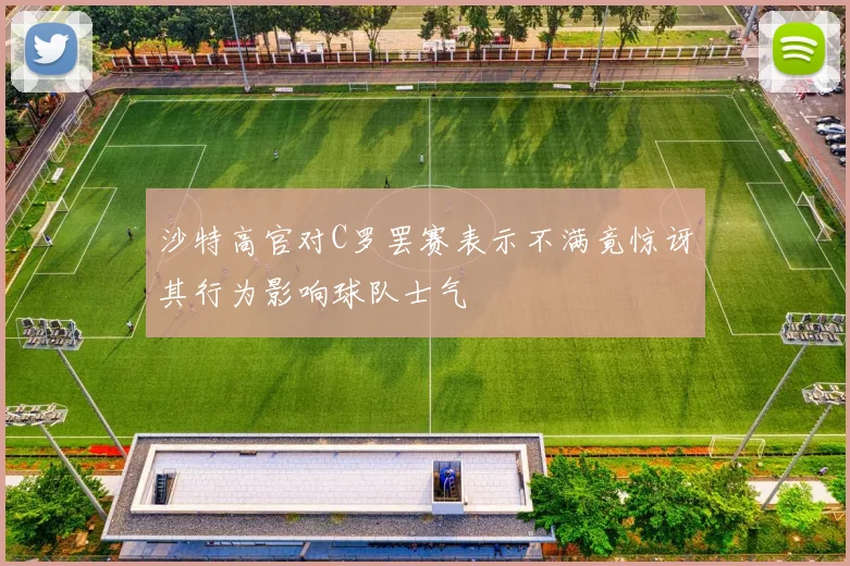 沙特高官对C罗罢赛表示不满竟惊讶其行为影响球队士气