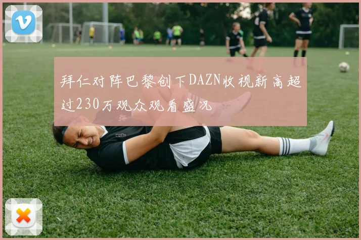 拜仁对阵巴黎创下DAZN收视新高超过230万观众观看盛况