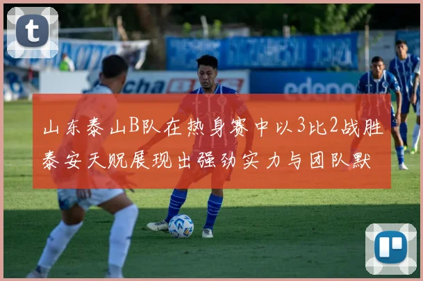 山东泰山B队在热身赛中以3比2战胜泰安天贶展现出强劲实力与团队默契