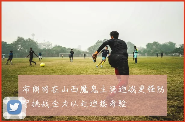 布朗将在山西魔鬼主场迎战更强防守挑战全力以赴迎接考验