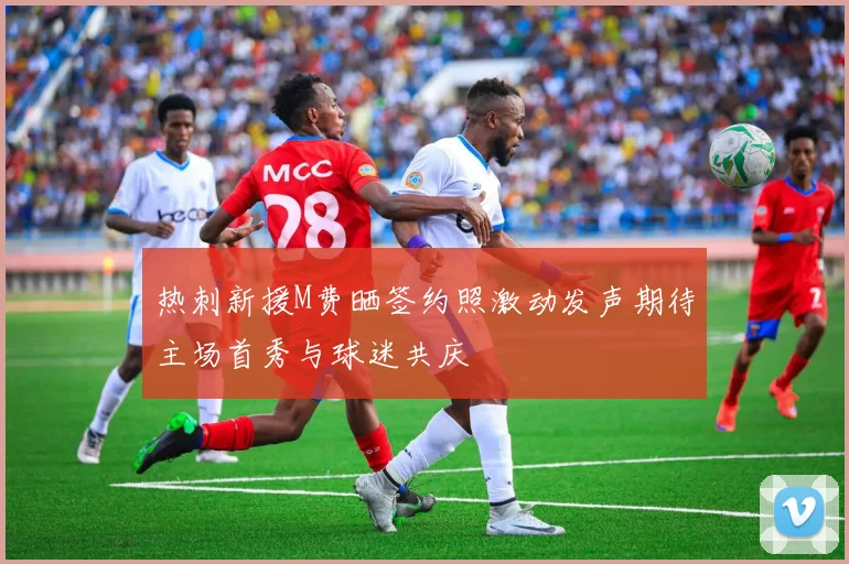 热刺新援M费晒签约照激动发声期待主场首秀与球迷共庆