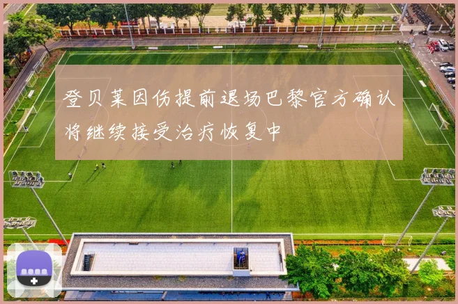 登贝莱因伤提前退场巴黎官方确认将继续接受治疗恢复中