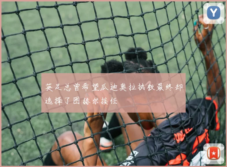 英足总曾希望瓜迪奥拉执教最终却选择了图赫尔接任
