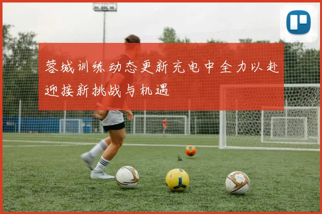 蓉城训练动态更新充电中全力以赴迎接新挑战与机遇
