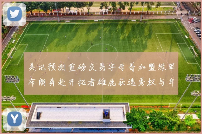 美记预测重磅交易字母哥加盟绿军布朗奔赴开拓者雄鹿获选秀权与年轻球员
